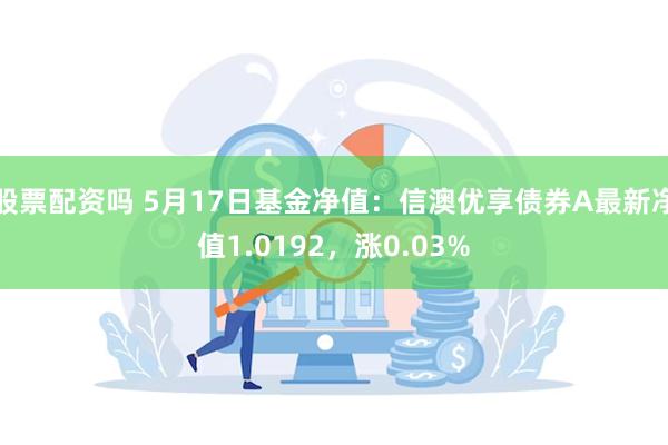 股票配资吗 5月17日基金净值：信澳优享债券A最新净值1.0192，涨0.03%