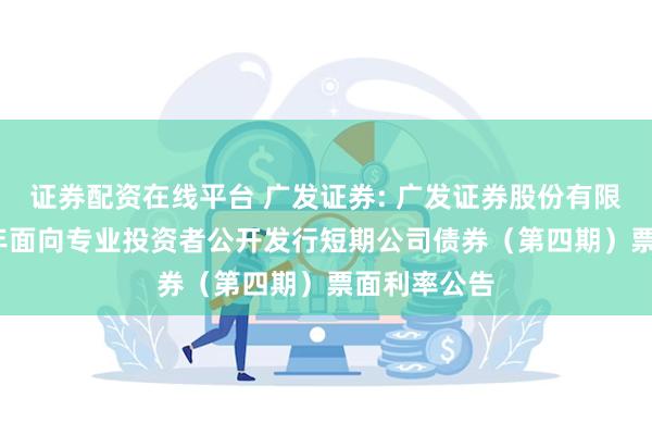 证券配资在线平台 广发证券: 广发证券股份有限公司2024年面向专业投资者公开发行短期公司债券(第四期)票面利率公告