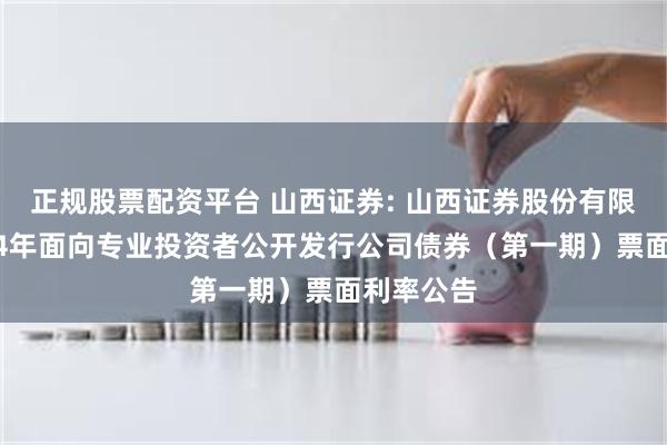 正规股票配资平台 山西证券: 山西证券股份有限公司2024年面向专业投资者公开发行公司债券(第一期)票面利率公告