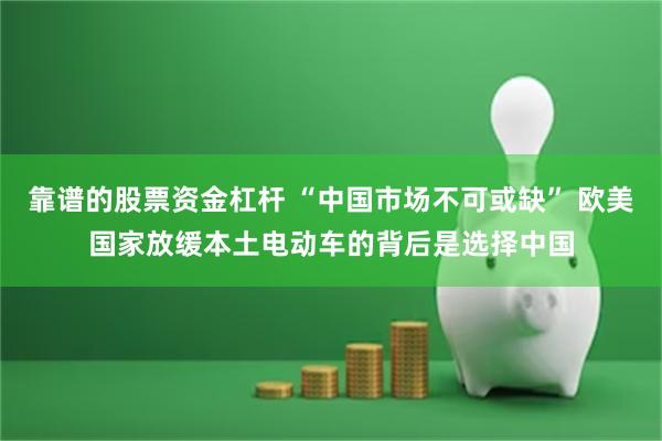 靠谱的股票资金杠杆 “中国市场不可或缺” 欧美国家放缓本土电动车的背后是选择中国
