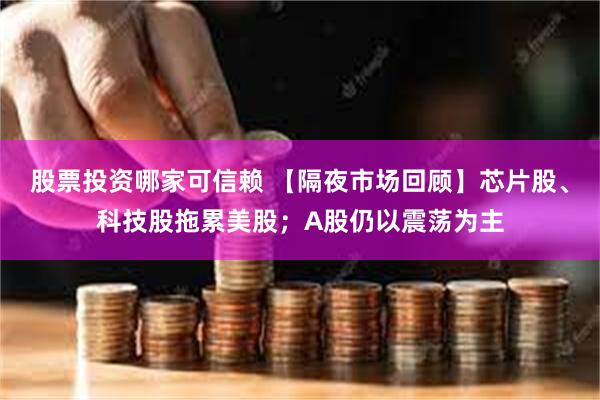 股票投资哪家可信赖 【隔夜市场回顾】芯片股、科技股拖累美股；A股仍以震荡为主