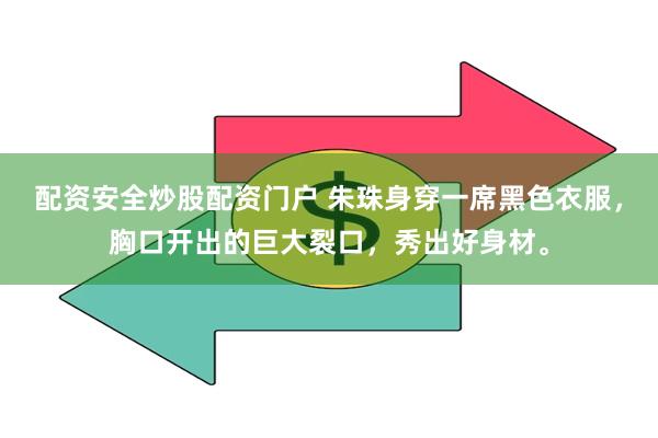 配资安全炒股配资门户 朱珠身穿一席黑色衣服，胸口开出的巨大裂口，秀出好身材。