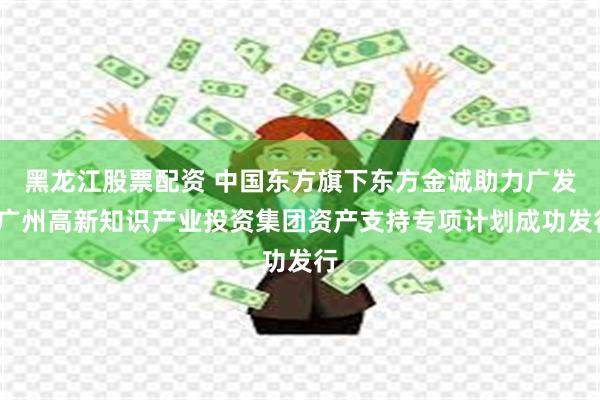 黑龙江股票配资 中国东方旗下东方金诚助力广发-广州高新知识产业投资集团资产支持专项计划成功发行