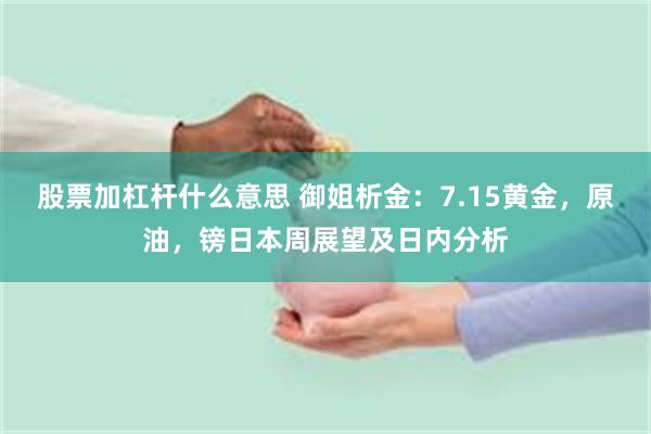股票加杠杆什么意思 御姐析金：7.15黄金，原油，镑日本周展望及日内分析