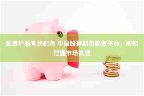 配资炒股来找配资 中国股指期货配资平台，助你把握市场机遇