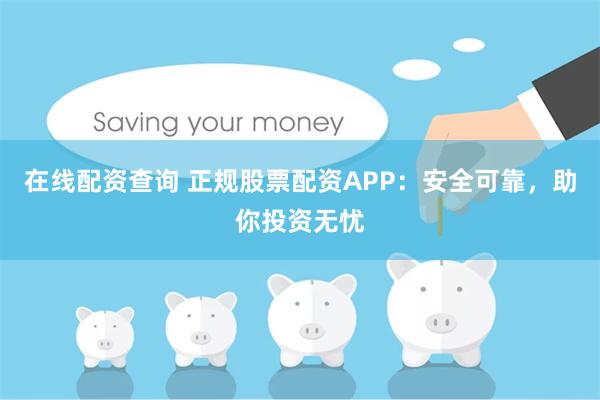 在线配资查询 正规股票配资APP：安全可靠，助你投资无忧