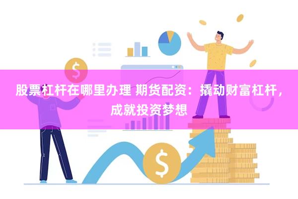 股票杠杆在哪里办理 期货配资：撬动财富杠杆，成就投资梦想