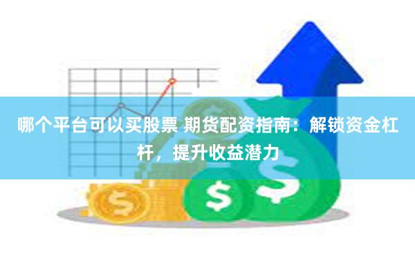 哪个平台可以买股票 期货配资指南：解锁资金杠杆，提升收益潜力