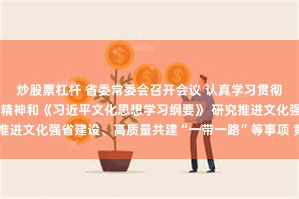 炒股票杠杆 省委常委会召开会议 认真学习贯彻习近平总书记重要讲话精神和《习近平文化思想学习纲要》 研究推进文化强省建设、高质量共建“一带一路”等事项 黄坤明主持会议
