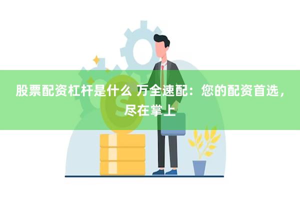 股票配资杠杆是什么 万全速配：您的配资首选，尽在掌上
