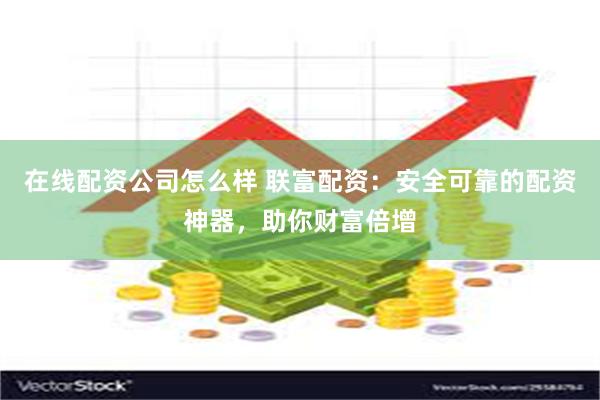 在线配资公司怎么样 联富配资：安全可靠的配资神器，助你财富倍增