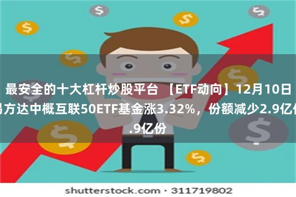 最安全的十大杠杆炒股平台 【ETF动向】12月10日易方达中概互联50ETF基金涨3.32%，份额减少2.9亿份