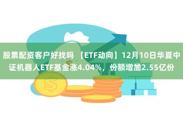 股票配资客户好找吗 【ETF动向】12月10日华夏中证机器人ETF基金涨4.04%，份额增加2.55亿份