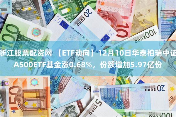 浙江股票配资网 【ETF动向】12月10日华泰柏瑞中证A500ETF基金涨0.68%，份额增加5.97亿份