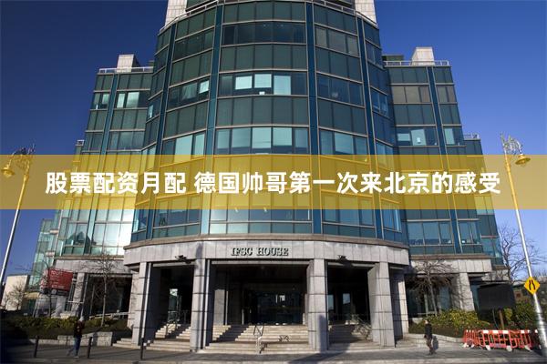 股票配资月配 德国帅哥第一次来北京的感受