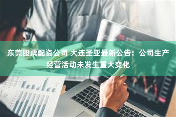 东莞股票配资公司 大连圣亚最新公告：公司生产经营活动未发生重大变化