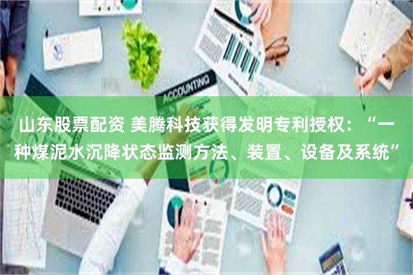 山东股票配资 美腾科技获得发明专利授权：“一种煤泥水沉降状态监测方法、装置、设备及系统”