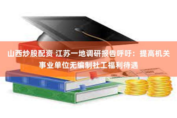 山西炒股配资 江苏一地调研报告呼吁：提高机关事业单位无编制社工福利待遇