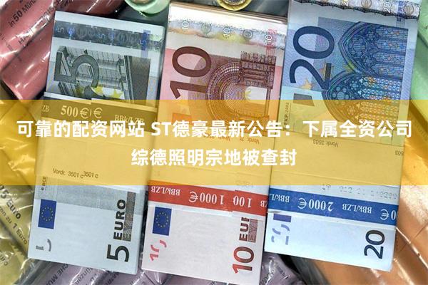 可靠的配资网站 ST德豪最新公告：下属全资公司综德照明宗地被查封
