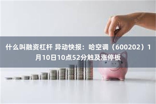 什么叫融资杠杆 异动快报：哈空调（600202）1月10日10点52分触及涨停板