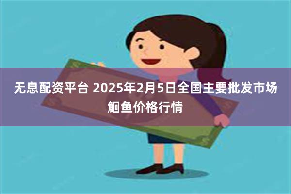无息配资平台 2025年2月5日全国主要批发市场鮰鱼价格行情