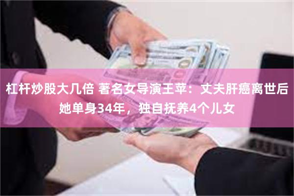 杠杆炒股大几倍 著名女导演王苹：丈夫肝癌离世后她单身34年，独自抚养4个儿女