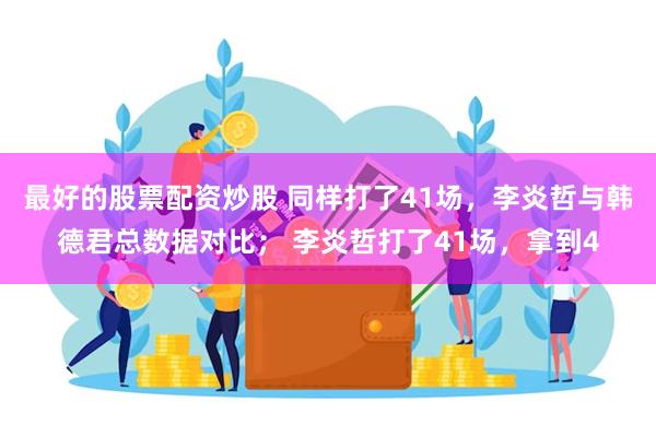 最好的股票配资炒股 同样打了41场，李炎哲与韩德君总数据对比； 李炎哲打了41场，拿到4