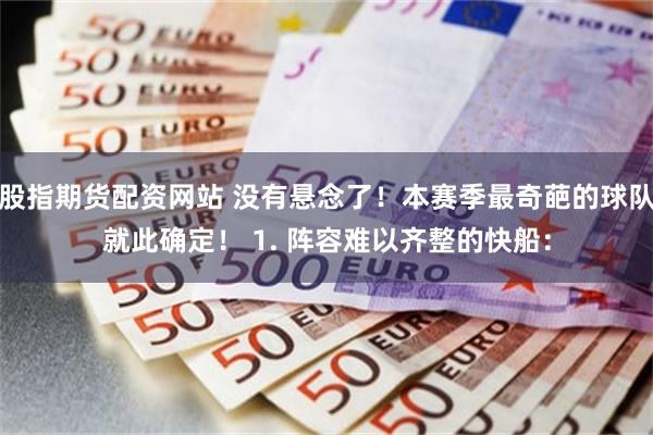 股指期货配资网站 没有悬念了！本赛季最奇葩的球队就此确定！ 1. 阵容难以齐整的快船：