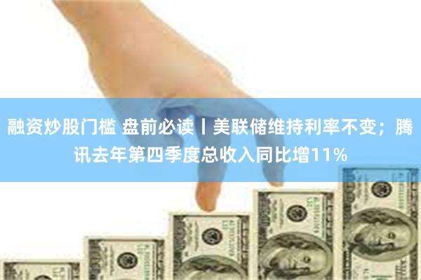 融资炒股门槛 盘前必读丨美联储维持利率不变；腾讯去年第四季度总收入同比增11%