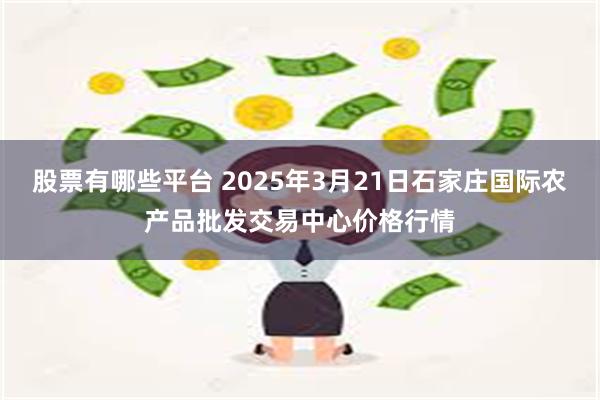 股票有哪些平台 2025年3月21日石家庄国际农产品批发交易中心价格行情