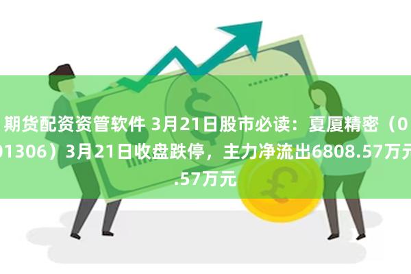 期货配资资管软件 3月21日股市必读：夏厦精密（001306）3月21日收盘跌停，主力净流出6808.57万元