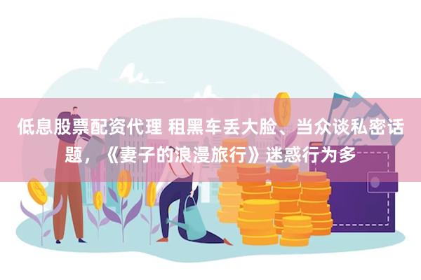 低息股票配资代理 租黑车丢大脸、当众谈私密话题，《妻子的浪漫旅行》迷惑行为多