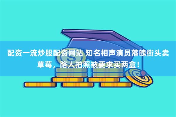 配资一流炒股配资网站 知名相声演员落魄街头卖草莓，路人拍照被要求买两盒！