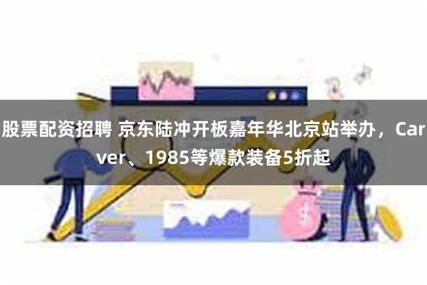 股票配资招聘 京东陆冲开板嘉年华北京站举办，Carver、1985等爆款装备5折起