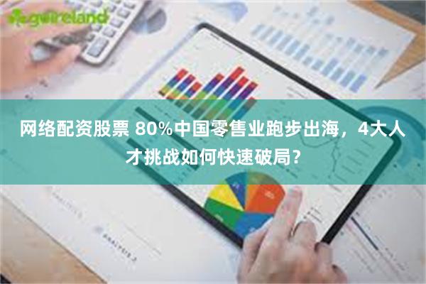 网络配资股票 80%中国零售业跑步出海，4大人才挑战如何快速破局？