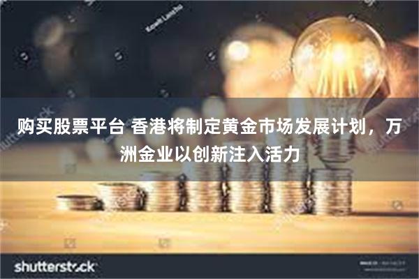 购买股票平台 香港将制定黄金市场发展计划，万洲金业以创新注入活力