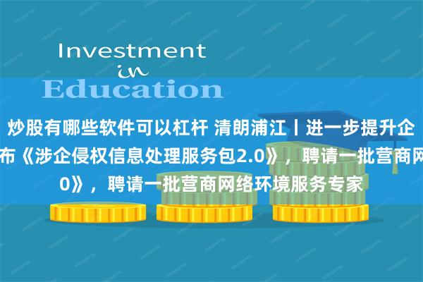 炒股有哪些软件可以杠杆 清朗浦江丨进一步提升企业感受度 上海发布《涉企侵权信息处理服务包2.0》，聘请一批营商网络环境服务专家