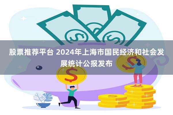 股票推荐平台 2024年上海市国民经济和社会发展统计公报发布