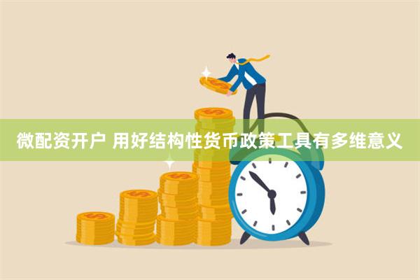 微配资开户 用好结构性货币政策工具有多维意义