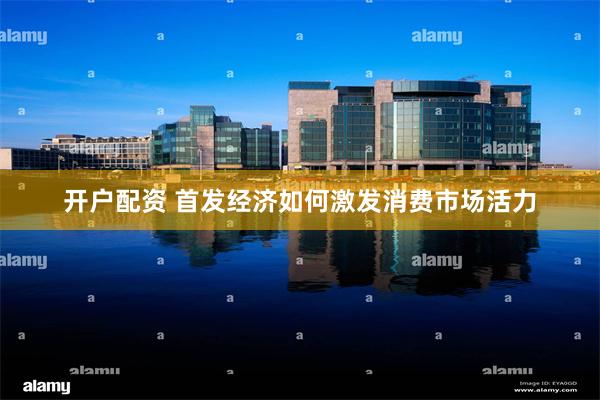 开户配资 首发经济如何激发消费市场活力