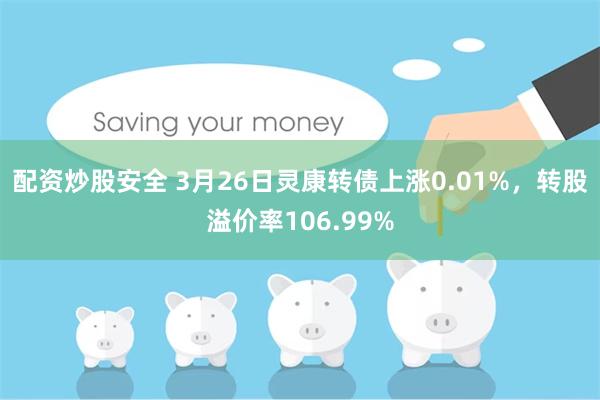 配资炒股安全 3月26日灵康转债上涨0.01%，转股溢价率106.99%