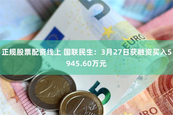 正规股票配资线上 国联民生：3月27日获融资买入5945.60万元