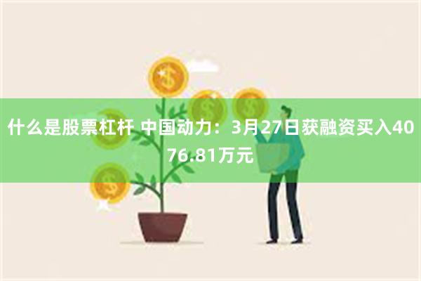 什么是股票杠杆 中国动力：3月27日获融资买入4076.81万元
