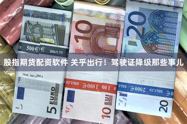 股指期货配资软件 关乎出行！驾驶证降级那些事儿