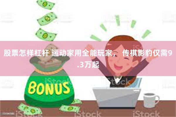 股票怎样杠杆 运动家用全能玩家， 传祺影豹仅需9.3万起