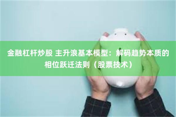 金融杠杆炒股 主升浪基本模型：解码趋势本质的相位跃迁法则（股票技术）