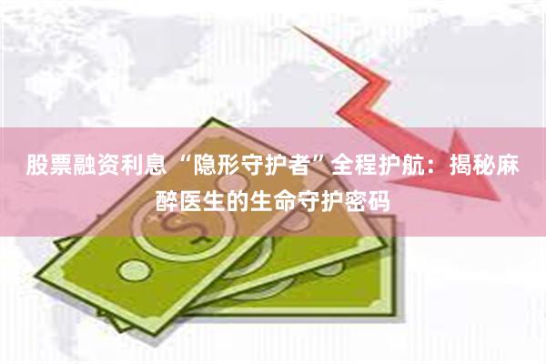 股票融资利息 “隐形守护者”全程护航：揭秘麻醉医生的生命守护密码