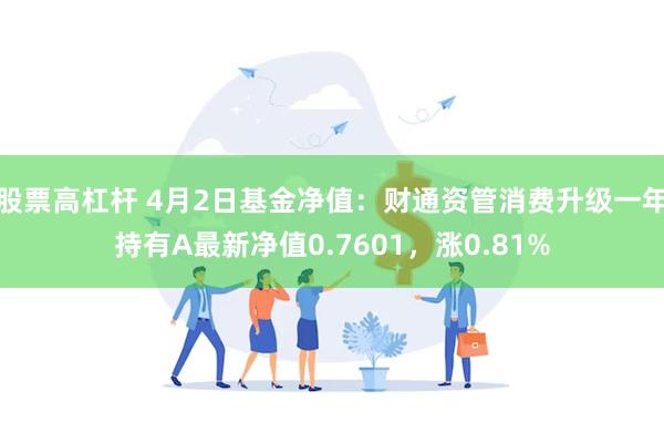股票高杠杆 4月2日基金净值：财通资管消费升级一年持有A最新净值0.7601，涨0.81%