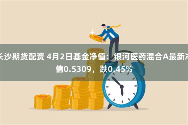 长沙期货配资 4月2日基金净值：银河医药混合A最新净值0.5309，跌0.45%