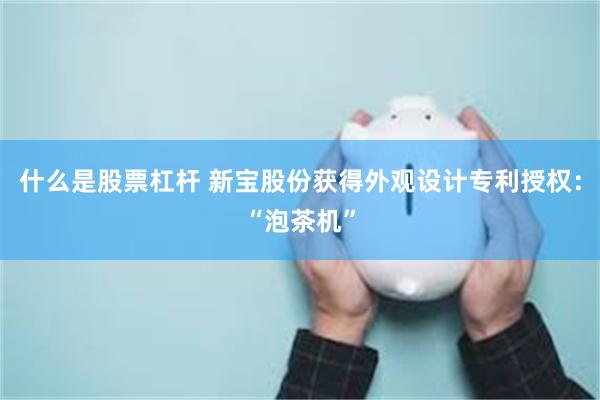 什么是股票杠杆 新宝股份获得外观设计专利授权：“泡茶机”